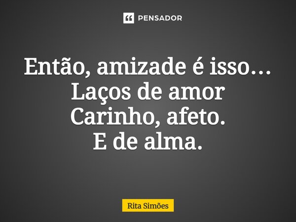 ⁠Então, amizade é isso… Laços de amor Carinho, afeto. E de alma.... Frase de Rita Simões.