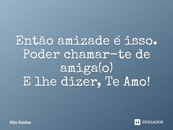 ⁠Então amizade é isso.
Poder chamar-te de amiga(o)
E lhe dizer, Te Amo!... Frase de Rita Simões.