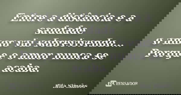 Entre a distância e a saudade o amor vai sobrevivendo... Porque o amor nunca se acaba.... Frase de Rita Simões.