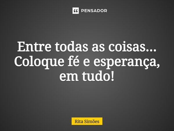 ⁠Entre todas as coisas... Coloque fé e esperança, em tudo!... Frase de Rita Simões.