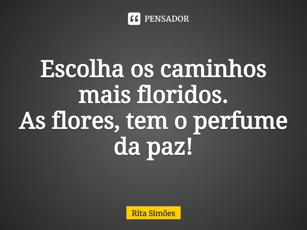 ⁠Escolha os caminhos mais floridos. As flores, tem o perfume da paz!... Frase de Rita Simões.