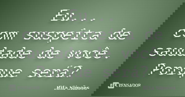Eu... com suspeita de saudade de você. Porque será?... Frase de Rita Simões.