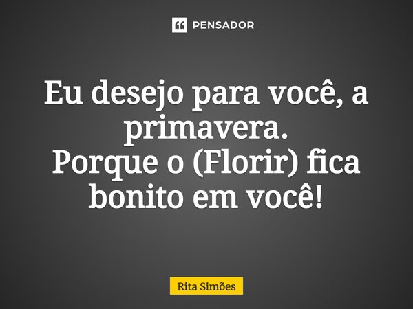 ⁠Eu desejo para você, a primavera. Porque o (Florir) fica bonito em você!... Frase de Rita Simões.