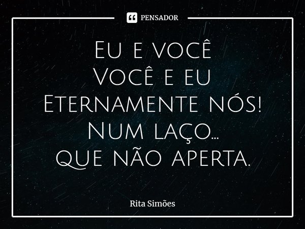 ⁠Eu e você
Você e eu
Eternamente nós!
Num laço...
que não aperta.... Frase de Rita Simões.