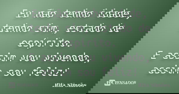 Eu não tenho idade, tenho sim, estado de espírito. E assim vou vivendo, assim sou feliz!... Frase de Rita Simões.