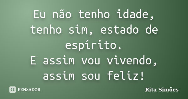 Eu não tenho idade, tenho sim, estado de espírito. E assim vou vivendo, assim sou feliz!... Frase de Rita Simões.