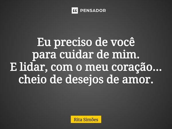 ⁠Eu preciso de você para cuidar de mim. E lidar, com o meu coração... cheio de desejos de amor.... Frase de Rita Simões.