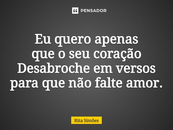 ⁠Eu quero apenas que o seu coração Desabroche em versos para que não falte amor.... Frase de Rita Simões.