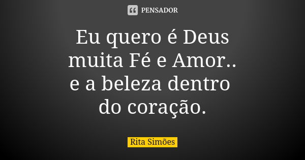 Eu quero é Deus muita Fé e Amor.. e a beleza dentro do coração.... Frase de Rita Simões.