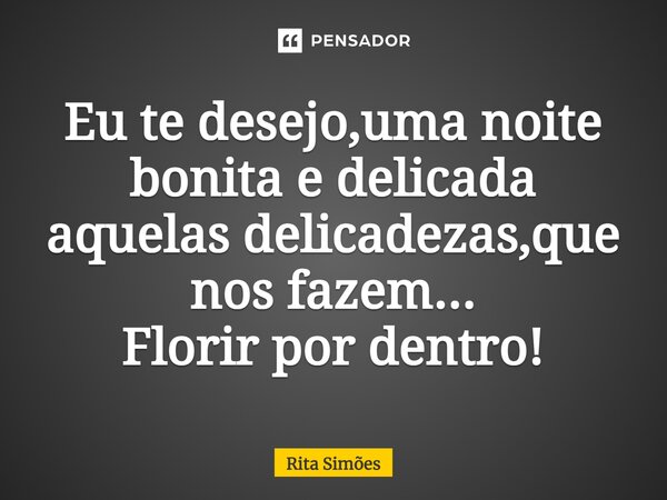 ⁠Eu te desejo,uma noite bonita e delicada aquelas delicadezas,que nos fazem... Florir por dentro!... Frase de Rita Simões.