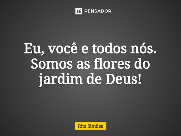 ⁠Eu, você e todos nós. Somos as flores do jardim de Deus!... Frase de Rita Simões.