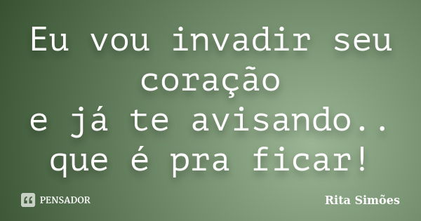 Eu vou invadir seu coração e já te avisando.. que é pra ficar!... Frase de Rita Simões.