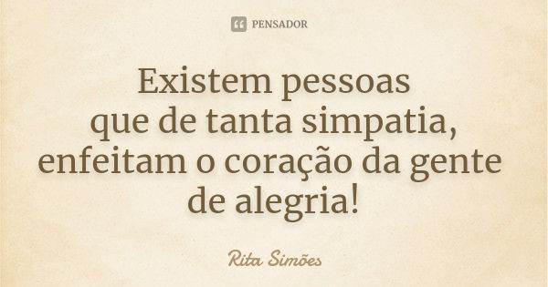 Existem pessoas que de tanta simpatia, enfeitam o coração da gente de alegria!... Frase de Rita Simões.