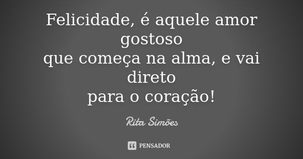 Felicidade, é aquele amor gostoso
que começa na alma, e vai direto
para o coração!... Frase de Rita Simões.