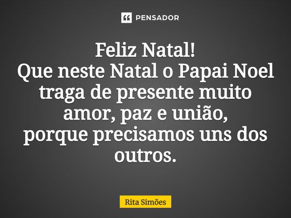 Feliz Natal! Que neste Natal o Papai Noel traga de presente muito amor, paz e união, porque precisamos uns dos outros.... Frase de Rita Simões.