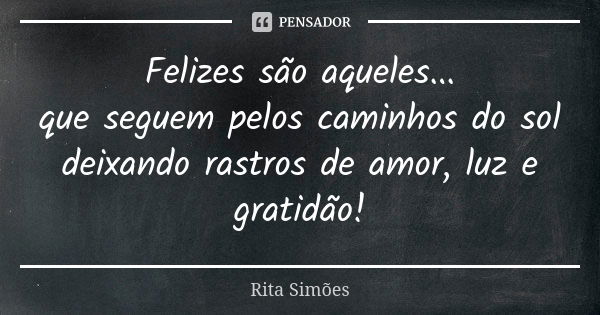 Felizes são aqueles... que seguem pelos caminhos do sol deixando rastros de amor, luz e gratidão!... Frase de Rita Simões.