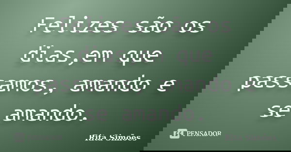 Felizes são os dias,em que passamos, amando e se amando.... Frase de Rita Simões.