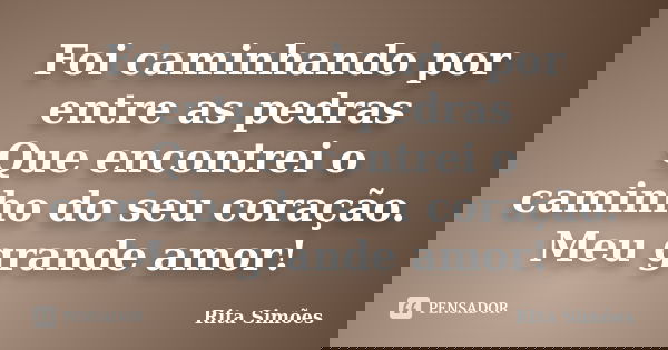 Foi caminhando por entre as pedras
Que encontrei o caminho do seu coração.
Meu grande amor!... Frase de Rita Simões.