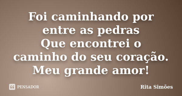 Foi caminhando por entre as pedras
Que encontrei o caminho do seu coração.
Meu grande amor!... Frase de Rita Simões.