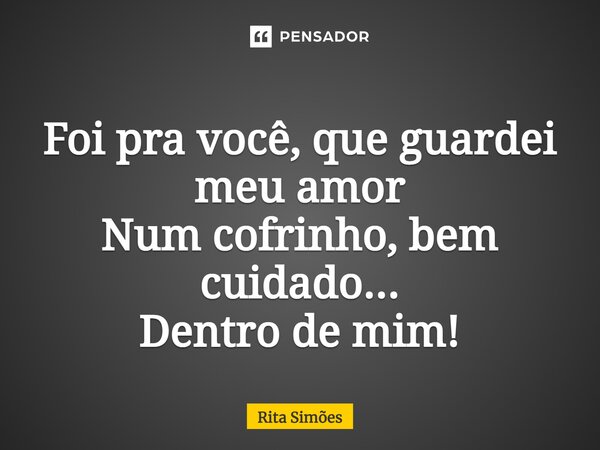 ⁠Foi pra você, que guardei meu amor Num cofrinho, bem cuidado... Dentro de mim!... Frase de Rita Simões.