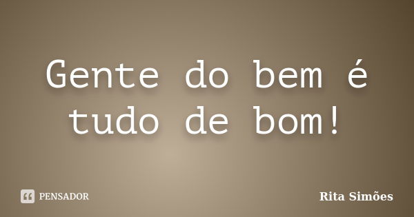 Gente do bem é tudo de bom!... Frase de Rita Simões.