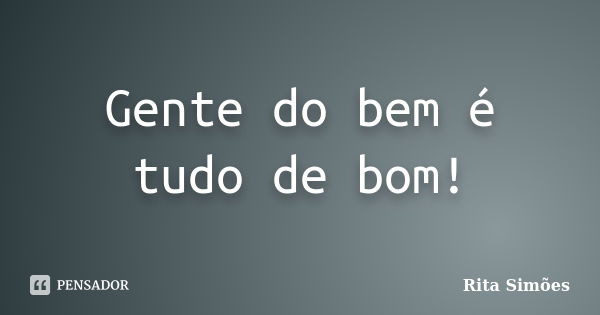 Gente do bem é tudo de bom!... Frase de Rita Simões.