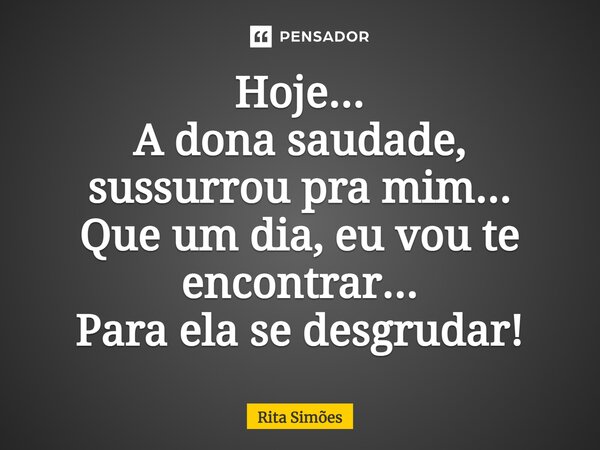 ⁠Hoje... A dona saudade, sussurrou pra mim... Que um dia, eu vou te encontrar... Para ela se desgrudar!... Frase de Rita Simões.
