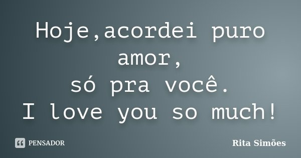 Hoje,acordei puro amor, só pra você. I love you so much!... Frase de Rita Simões.
