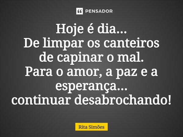 ⁠Hoje é dia... De limpar os canteiros de capinar o mal. Para o amor, a paz e a esperança... continuar desabrochando!... Frase de Rita Simões.