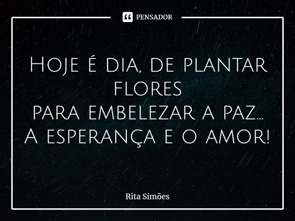 ⁠Hoje é dia, de plantar flores para embelezar a paz... A esperança e o amor!... Frase de Rita Simões.