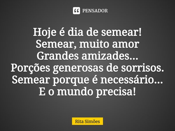 ⁠Hoje é dia de semear! Semear, muito amor Grandes amizades... Porções generosas de sorrisos. Semear porque é necessário... E o mundo precisa!... Frase de Rita Simões.