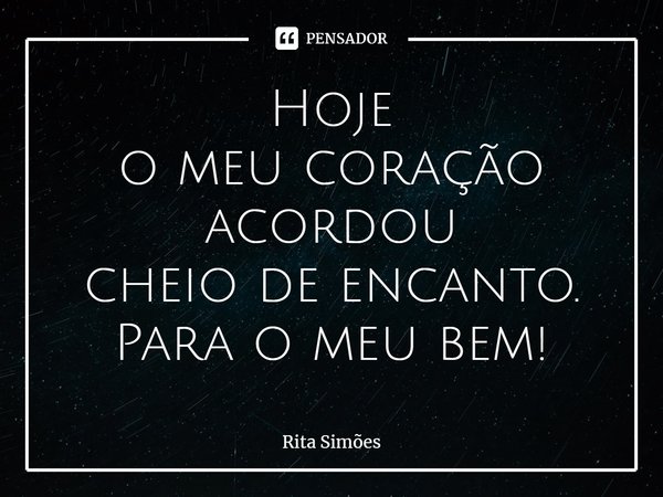 ⁠Hoje
o meu coração acordou
cheio de encanto.
Para o meu bem!... Frase de Rita Simões.
