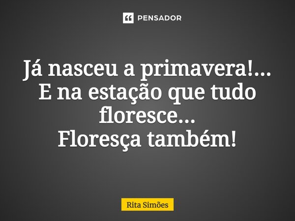 ⁠Já nasceu a primavera!... E na estação que tudo floresce... Floresça também!... Frase de Rita Simões.