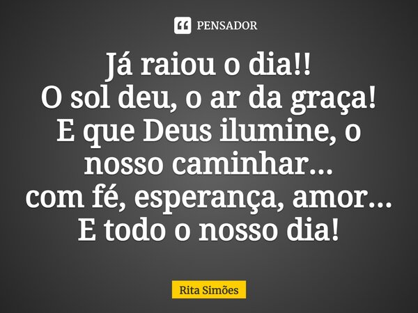 ⁠Já raiou o dia!! O sol deu, o ar da graça! E que Deus ilumine, o nosso caminhar... com fé, esperança, amor... E todo o nosso dia!... Frase de Rita Simões.
