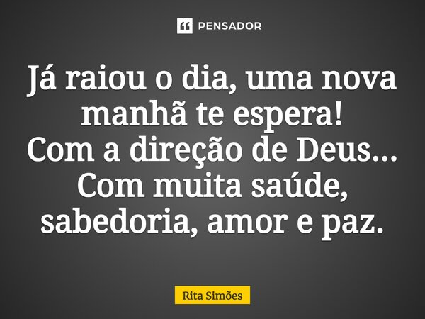 ⁠Já raiou o dia, uma nova manhã te espera! Com a direção de Deus... Com muita saúde, sabedoria, amor e paz.... Frase de Rita Simões.