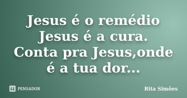 Jesus é o remédio Jesus é a cura. Conta pra Jesus,onde é a tua dor...... Frase de Rita Simões.