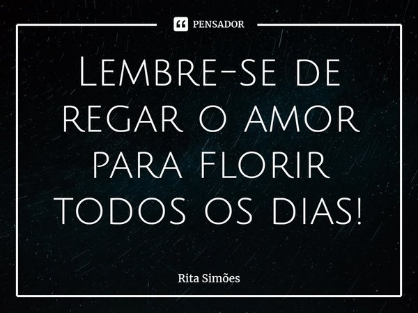 ⁠Lembre-se de regar o amor
para florir todos os dias!... Frase de Rita Simões.
