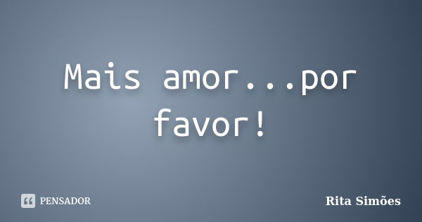 Mais amor...por favor!... Frase de Rita Simões.