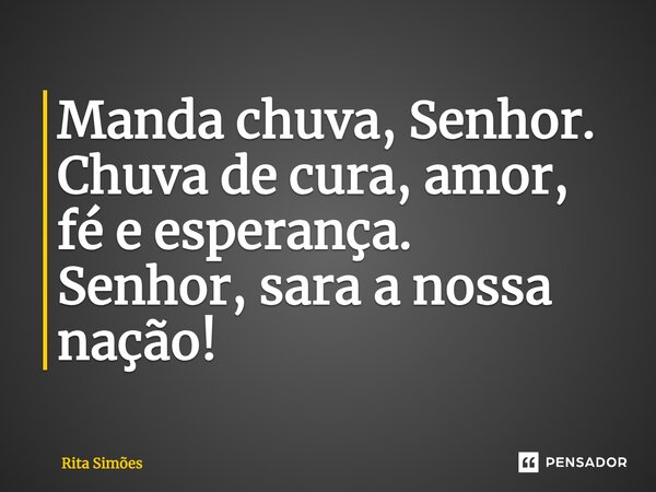 Manda chuva, Senhor. Chuva de cura, amor, fé e esperança. Senhor, sara a nossa nação!... Frase de Rita Simões.