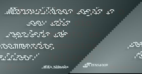 Maravilhoso seja o seu dia repleto de pensamentos, felizes!... Frase de Rita Simões.