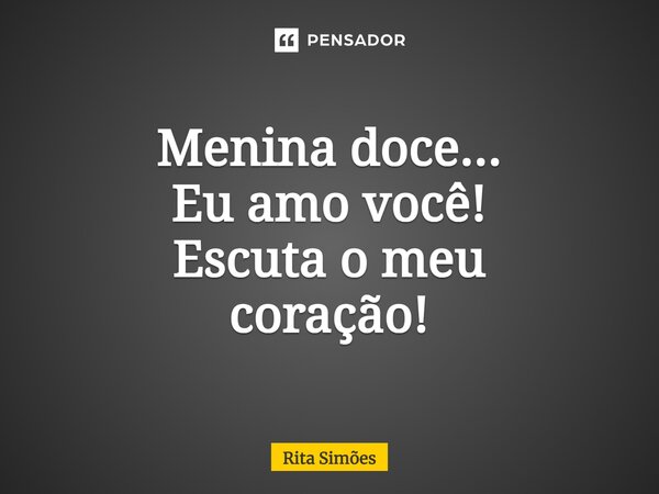 ⁠Menina doce... Eu amo você! Escuta o meu coração!... Frase de Rita Simões.