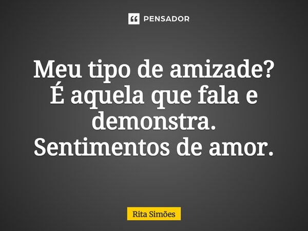 ⁠Meu tipo de amizade? É aquela que fala e demonstra. Sentimentos de amor.... Frase de Rita Simões.