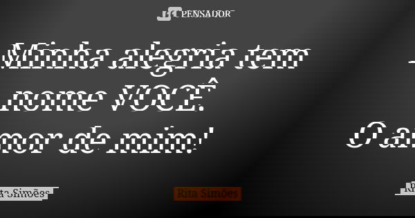 Minha alegria tem nome VOCÊ. O amor de mim!... Frase de Rita Simões.