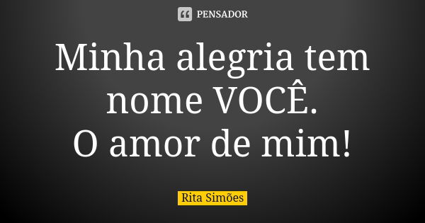 Minha alegria tem nome VOCÊ. O amor de mim!... Frase de Rita Simões.