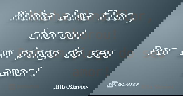 Minha alma flor, chorou!
Por um pingo do seu amor!... Frase de Rita Simões.