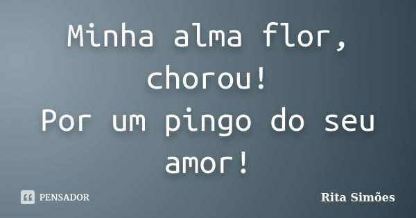 Minha alma flor, chorou!
Por um pingo do seu amor!... Frase de Rita Simões.