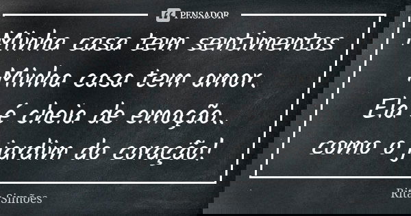 Minha casa tem sentimentos Minha casa tem amor. Ela é cheia de emoção.. como o jardim do coração!... Frase de Rita Simões.