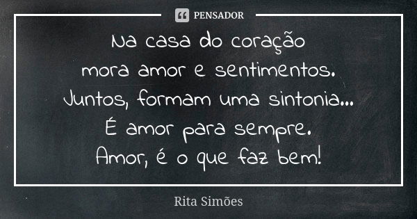 Na casa do coração
mora amor e sentimentos.
Juntos, formam uma sintonia...
É amor para sempre.
Amor, é o que faz bem!... Frase de Rita Simões.