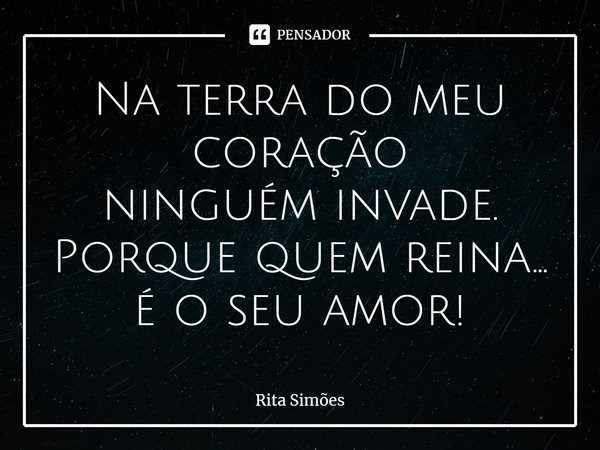 ⁠Na terra do meu coração
ninguém invade.
Porque quem reina...
é o seu amor!... Frase de Rita Simões.