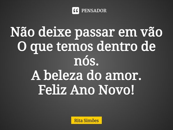 ⁠Não deixe passar em vão
O que temos dentro de nós.
A beleza do amor.
Feliz Ano Novo!... Frase de Rita Simões.